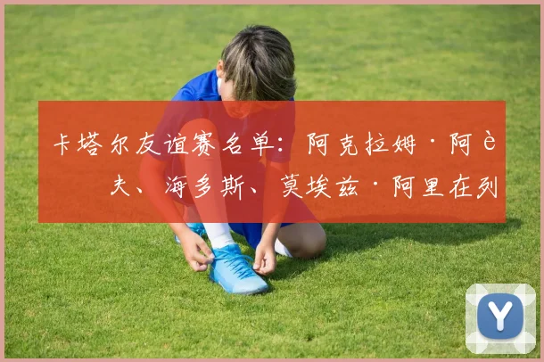 卡塔尔友谊赛名单：阿克拉姆·阿菲夫、海多斯、莫埃兹·阿里在列