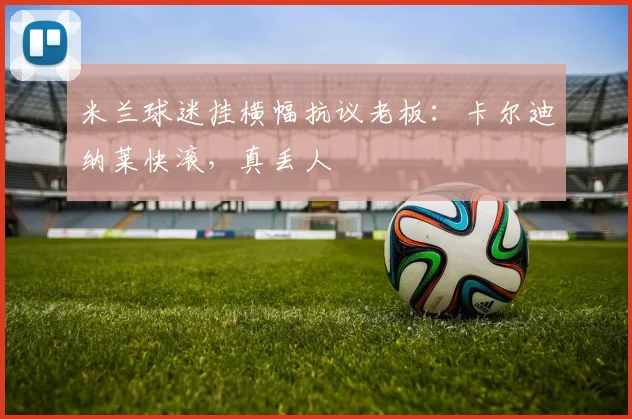 米兰球迷挂横幅抗议老板：卡尔迪纳莱快滚，真丢人