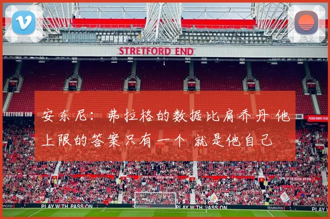 安东尼：弗拉格的数据比肩乔丹 他上限的答案只有一个 就是他自己