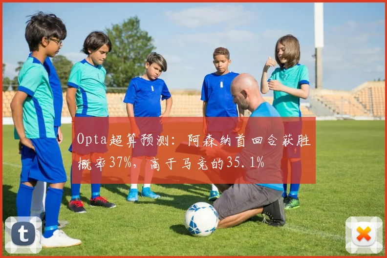 Opta超算预测：阿森纳首回合获胜概率37%，高于马竞的35.1%