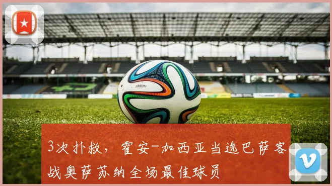 3次扑救，霍安-加西亚当选巴萨客战奥萨苏纳全场最佳球员